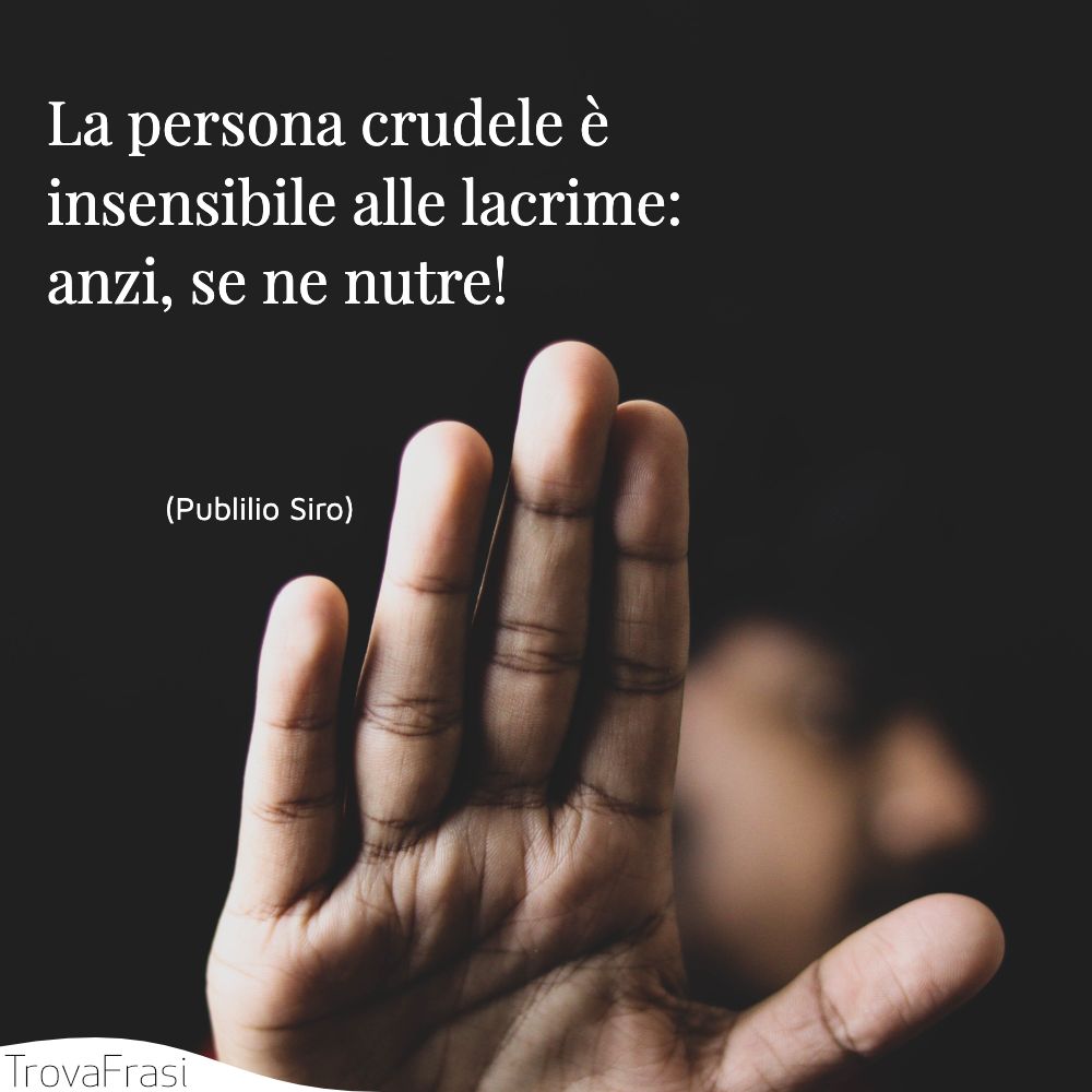La persona crudele è insensibile alle lacrime: anzi, se ne nutre!