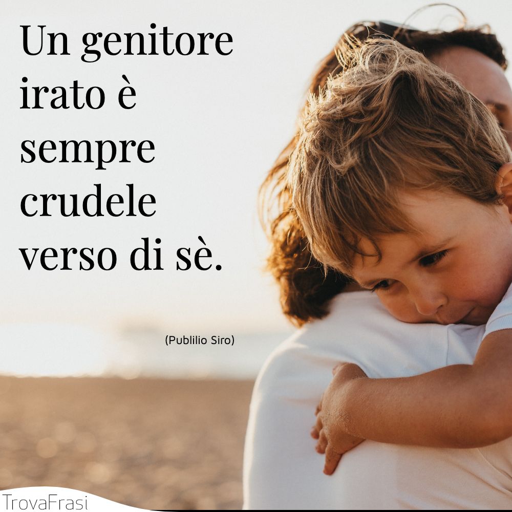 Un genitore irato è sempre crudele verso di sè.