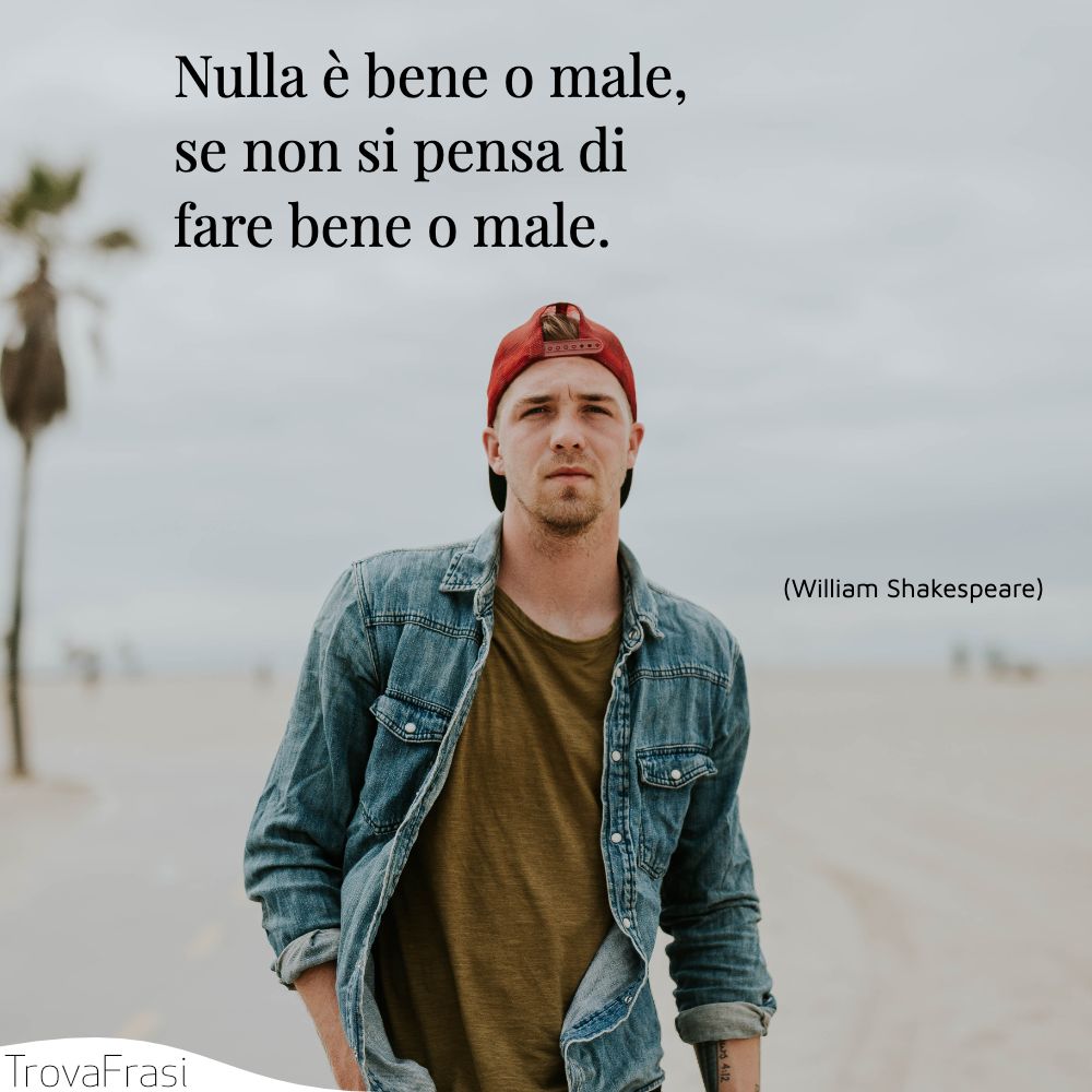 Nulla è bene o male, se non si pensa di fare bene o male.